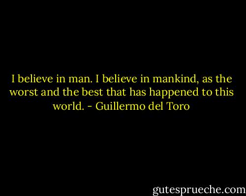 I believe in man. I believe in mankind, as the worst and the best that has happened to this world. - Guillermo del Toro