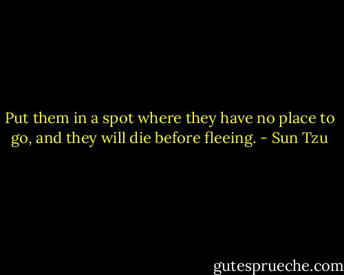 Put them in a spot where they have no place to go, and they will die before fleeing. - Sun Tzu