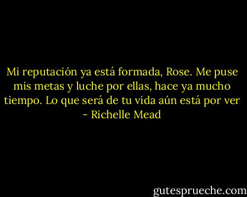 Mi reputación ya está formada, Rose. Me puse mis metas y luche por ellas, hace ya mucho tiempo. Lo que será de tu vida aún está por ver - Richelle Mead