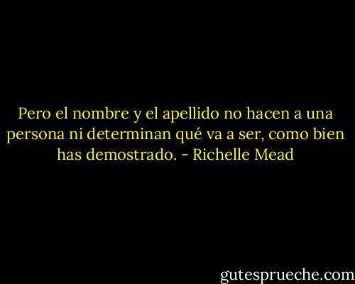 Pero el nombre y el apellido no hacen a una persona ni determinan qué va a ser, como bien has demostrado. - Richelle Mead