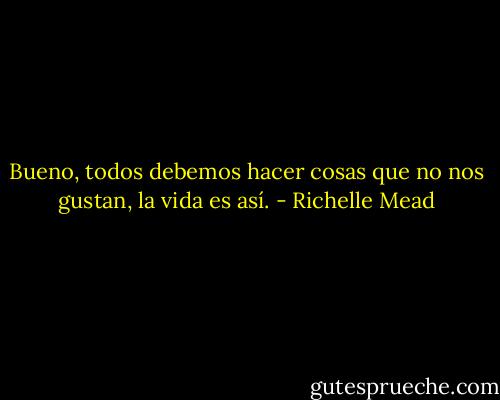 Bueno, todos debemos hacer cosas que no nos gustan, la vida es así. - Richelle Mead