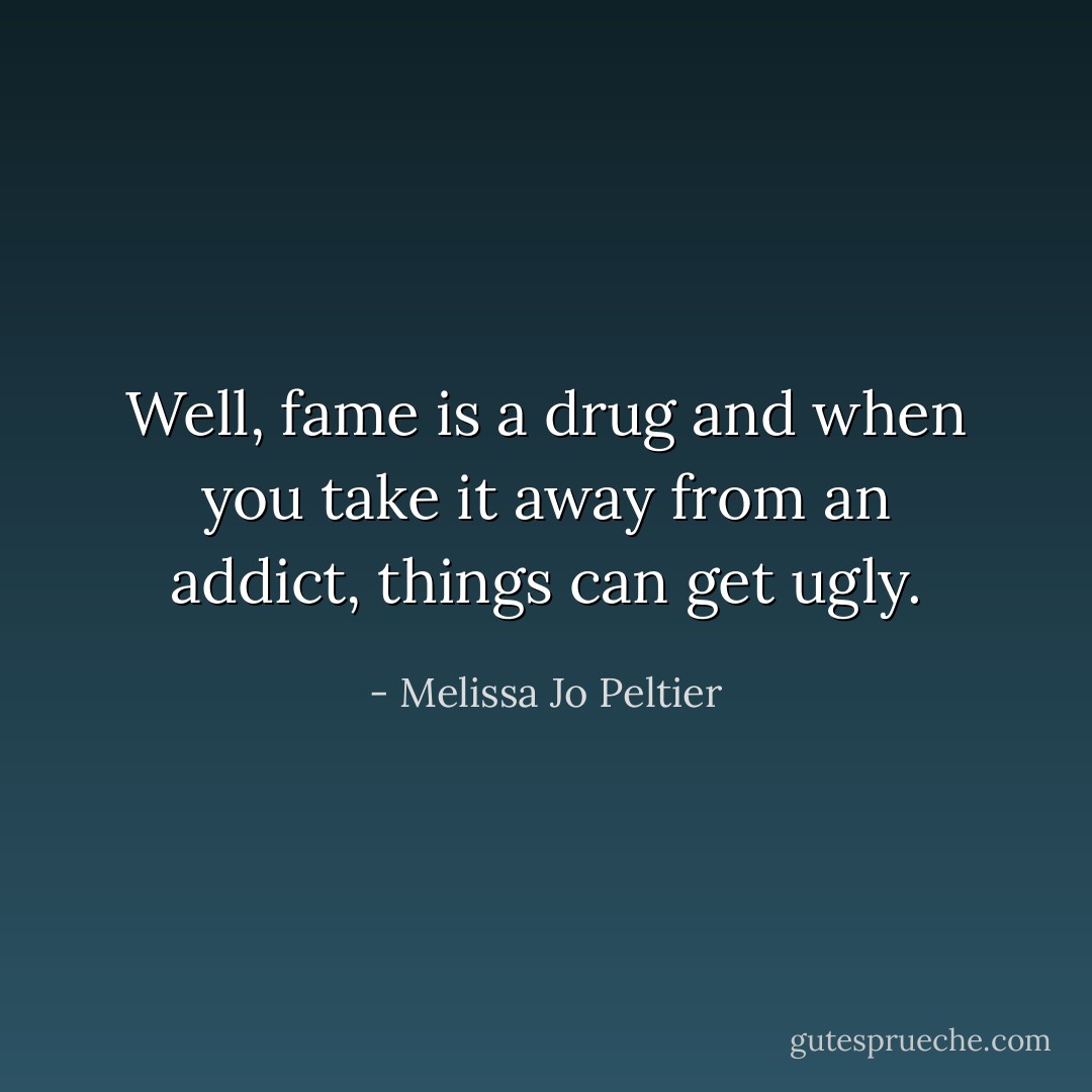 Well, fame is a drug and when you take it away from an addict, things can get ugly. - Melissa Jo Peltier