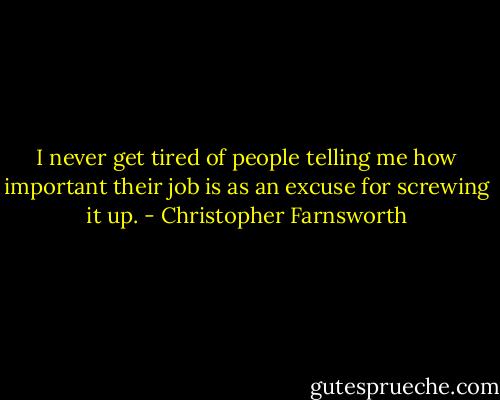I never get tired of people telling me how important their job is as an excuse for screwing it up. - Christopher Farnsworth