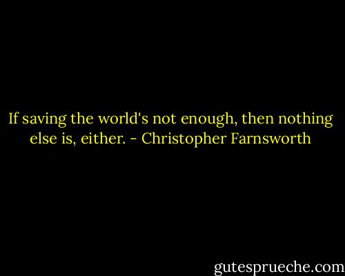 If saving the world's not enough, then nothing else is, either. - Christopher Farnsworth