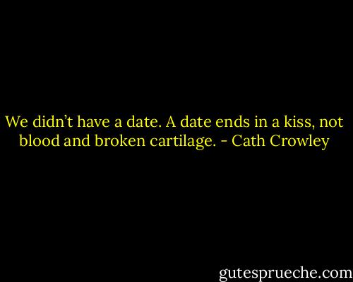 We didn’t have a date. A date ends in a<br />kiss, not blood and broken cartilage. - Cath Crowley