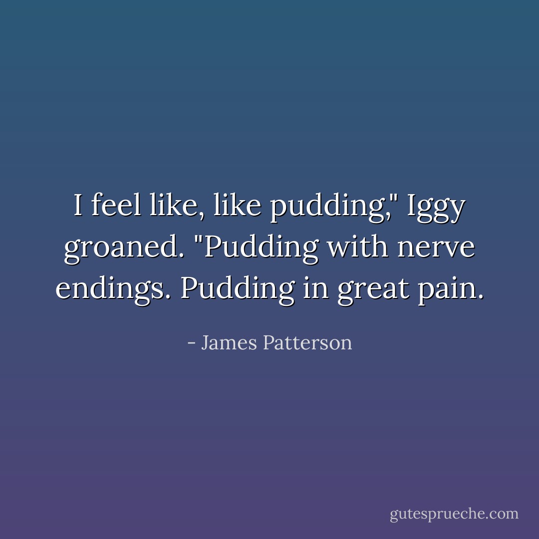 I feel like, like pudding," Iggy groaned. "Pudding with nerve endings. Pudding in great pain. - James Patterson