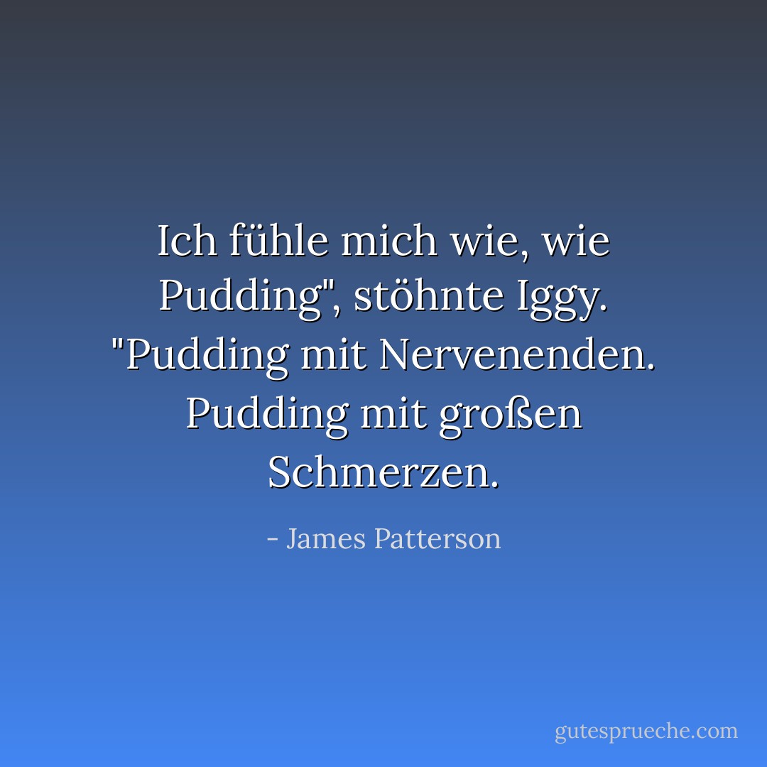 Ich fühle mich wie, wie Pudding", stöhnte Iggy. "Pudding mit Nervenenden. Pudding mit großen Schmerzen. - James Patterson<