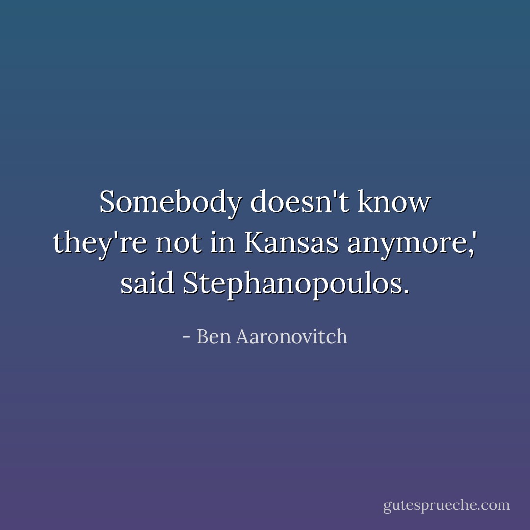 Somebody doesn't know they're not in Kansas anymore,' said Stephanopoulos. - Ben Aaronovitch