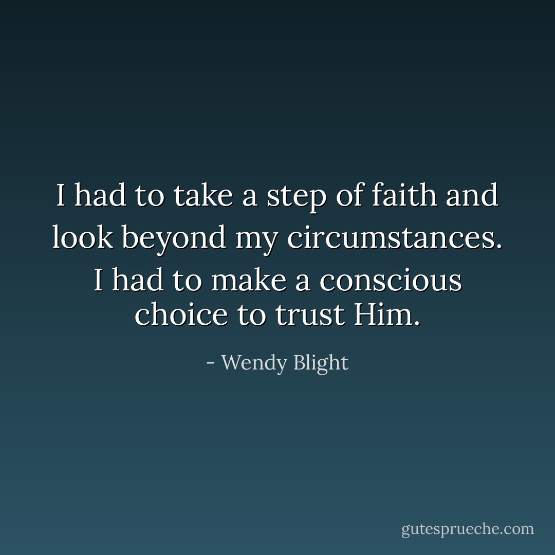 I had to take a step of faith and look beyond my circumstances. I had to make a conscious choice to trust Him. - Wendy Blight