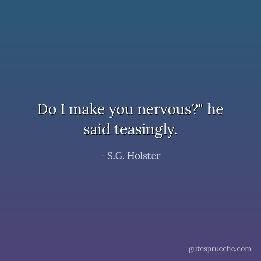 Do I make you nervous?" he said teasingly. - S.G. Holster