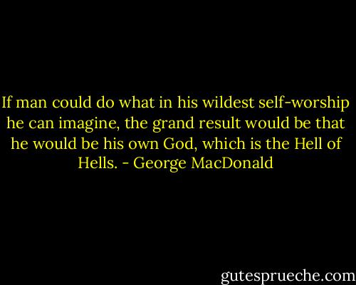 If man could do what in his wildest self-worship he can imagine, the grand result would be that he would be his own God, which is the Hell of Hells. - George MacDonald