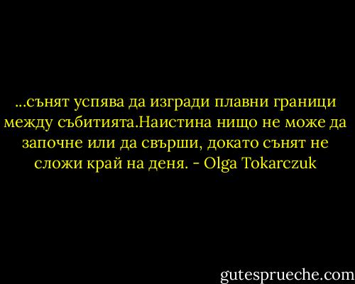 ...сънят успява да изгради плавни граници между събитията.Наистина нищо не може да започне или да свърши, докато сънят не сложи край на деня. - Olga Tokarczuk