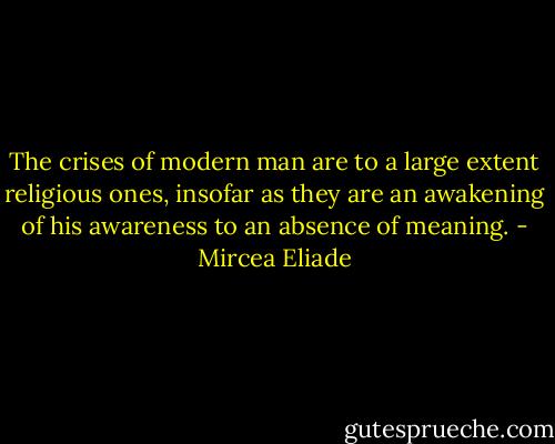 The crises of modern man are to a large extent religious ones, insofar as they are an awakening of his awareness to an absence of meaning. - Mircea Eliade