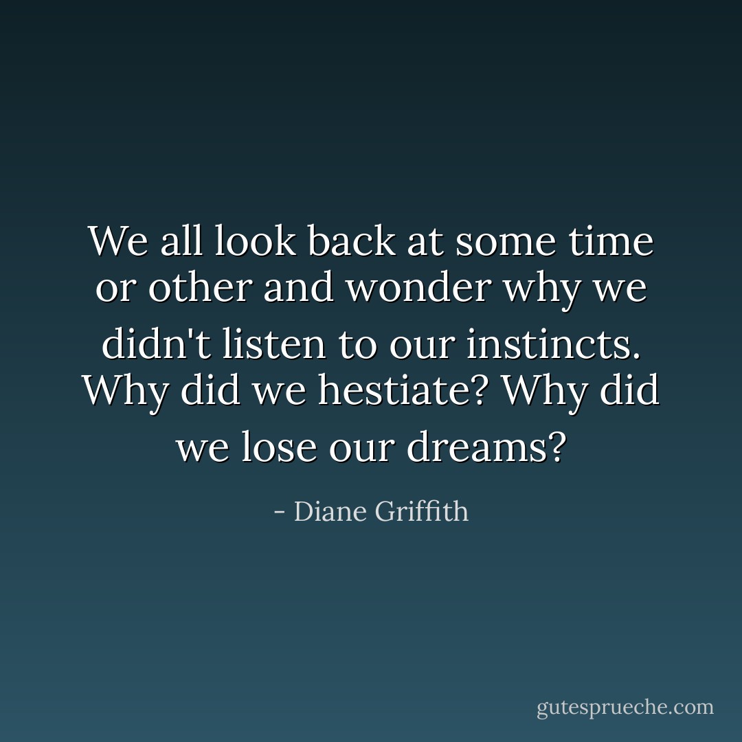 We all look back at some time or other and wonder why we didn't listen to our instincts. Why did we hestiate? Why did we lose our dreams? - Diane Griffith