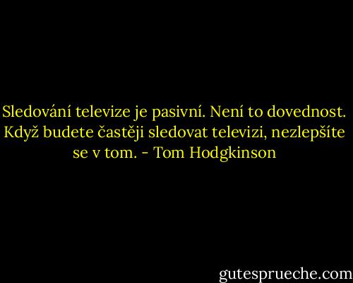 Sledování televize je pasivní. Není to dovednost. Když budete častěji sledovat televizi, nezlepšíte se v tom. - Tom Hodgkinson