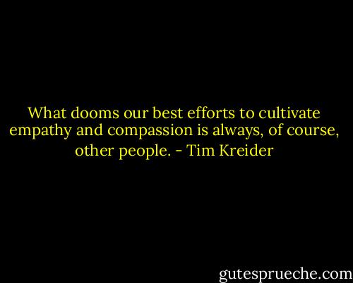 What dooms our best efforts to cultivate empathy and compassion is always, of course, other people. - Tim Kreider