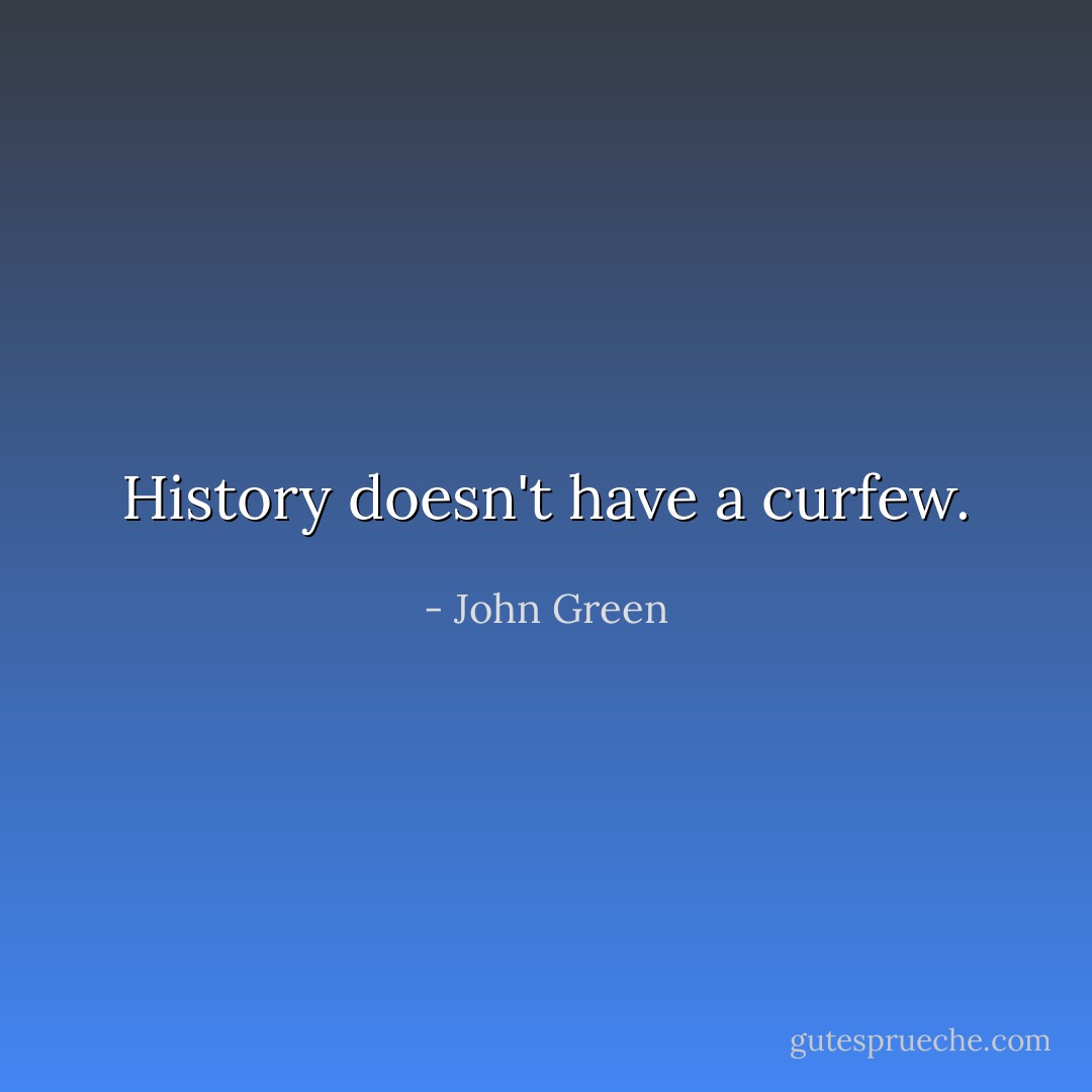 History doesn't have a curfew. - John Green