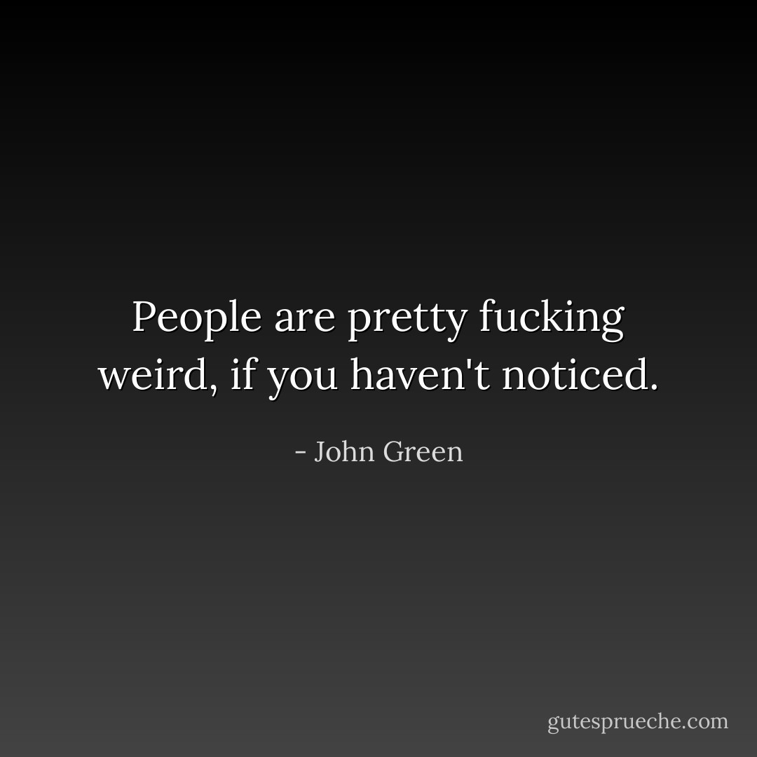 People are pretty fucking weird, if you haven't noticed. - John Green