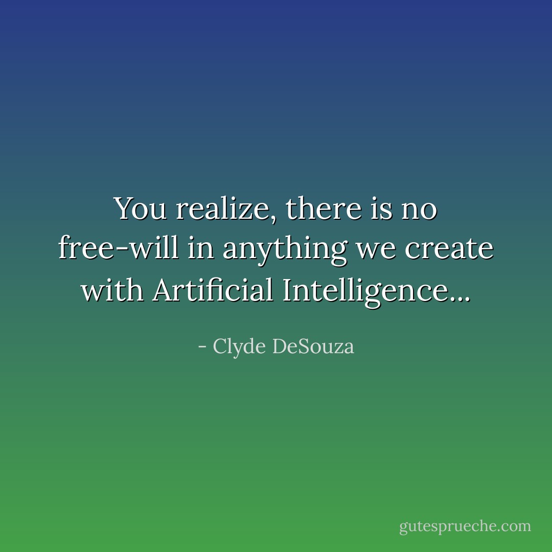 You realize, there is no free-will in anything we create with Artificial Intelligence... - Clyde DeSouza