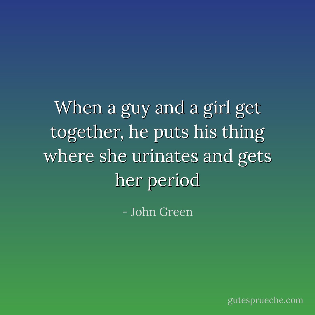 When a guy and a girl get together, he puts his thing where she urinates and gets her period - John Green
