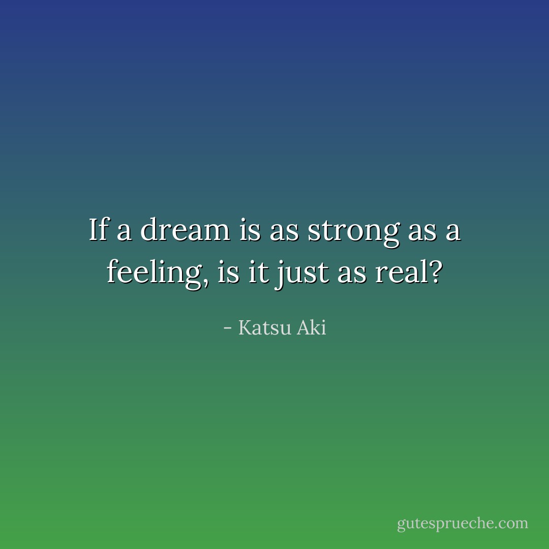 If a dream is as strong as a feeling, is it just as real? - Katsu Aki