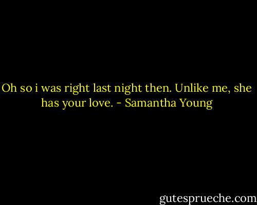 Oh so i was right last night then. Unlike me, she has your love. - Samantha Young
