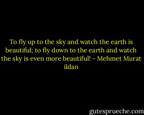 To fly up to the sky and watch the earth is beautiful; to fly down to the earth and watch the sky is even more beautiful! - Mehmet Murat ildan