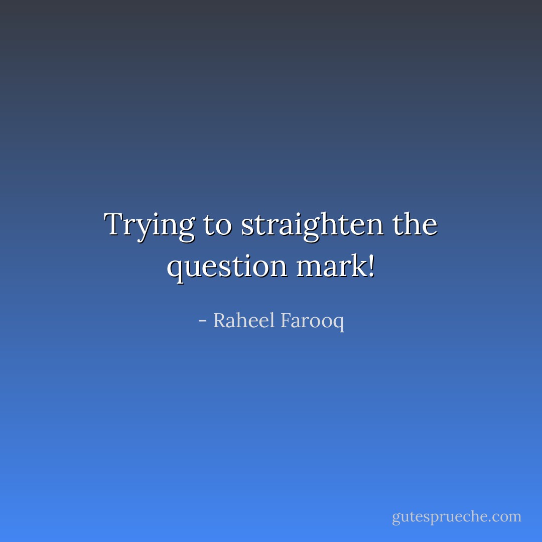 Trying to straighten the question mark! - Raheel Farooq