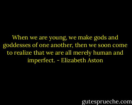 When we are young, we make gods and goddesses of one another, then we soon come to realize that we are all merely human and imperfect. - Elizabeth Aston