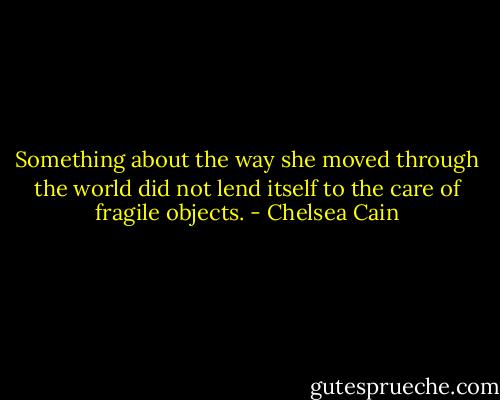 Something about the way she moved through the world did not lend itself to the care of fragile objects. - Chelsea Cain