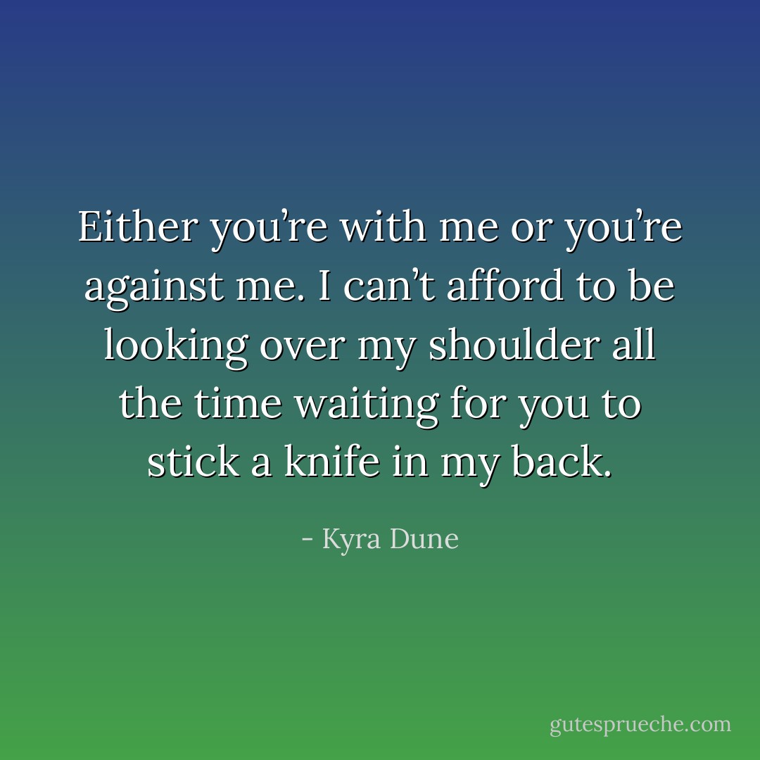 Either you’re with me or you’re against me. I can’t afford to be looking over my shoulder all the time waiting for you to stick a knife in my back. - Kyra Dune