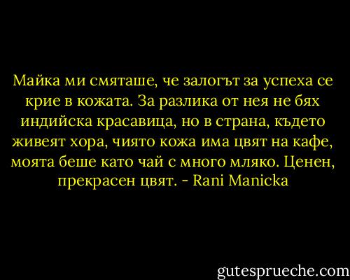 Майка ми смяташе, че залогът за успеха се крие в кожата. За разлика от нея не бях индийска красавица, но в страна, където живеят хора, чиято кожа има цвят на кафе, моята беше като чай с много мляко.<br />Ценен, прекрасен цвят. - Rani Manicka