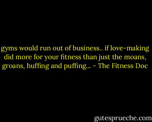 gyms would run out of business.. if love-making did more for your fitness than just the moans, groans, huffing and puffing... - The Fitness Doc