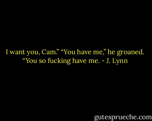 I want you, Cam.”<br />“You have me,” he groaned. “You so fucking have me. - J. Lynn
