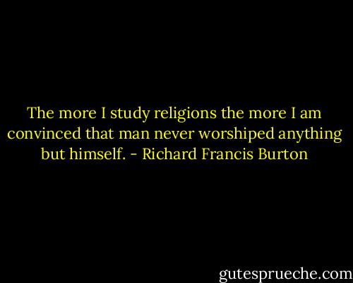 The more I study religions the more I am convinced that man never worshiped anything but himself. - Richard Francis Burton