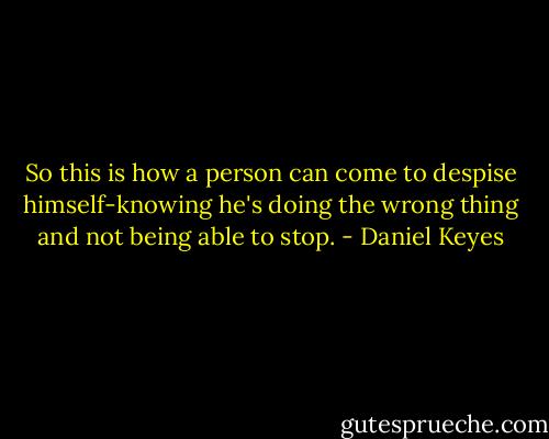 So this is how a person can come to despise himself-knowing he's doing the wrong thing and not being able to stop. - Daniel Keyes