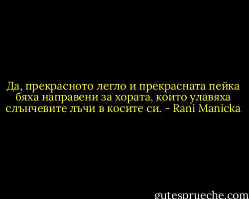 Да, прекрасното легло и прекрасната пейка бяха направени за хората, които улавяха слънчевите лъчи в косите си. - Rani Manicka