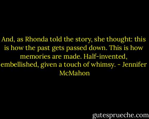 And, as Rhonda told the story, she thought: this is how the past gets passed down. This is how memories are made. Half-invented, embellished, given a touch of whimsy. - Jennifer  McMahon