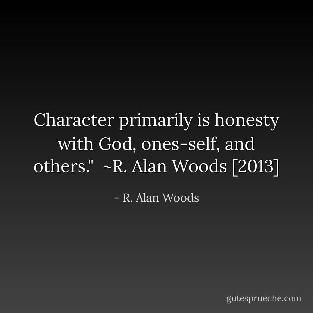 Character primarily is honesty with God, ones-self, and others."<br /><br />~R. Alan Woods [2013] - R. Alan Woods