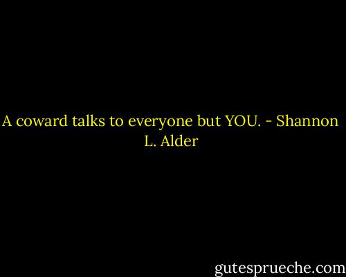 A coward talks to everyone but YOU. - Shannon L. Alder