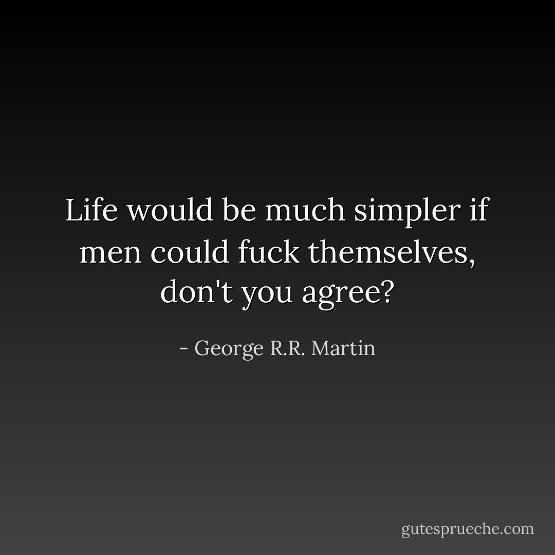 Life would be much simpler if men could fuck themselves, don't you agree? - George R.R. Martin