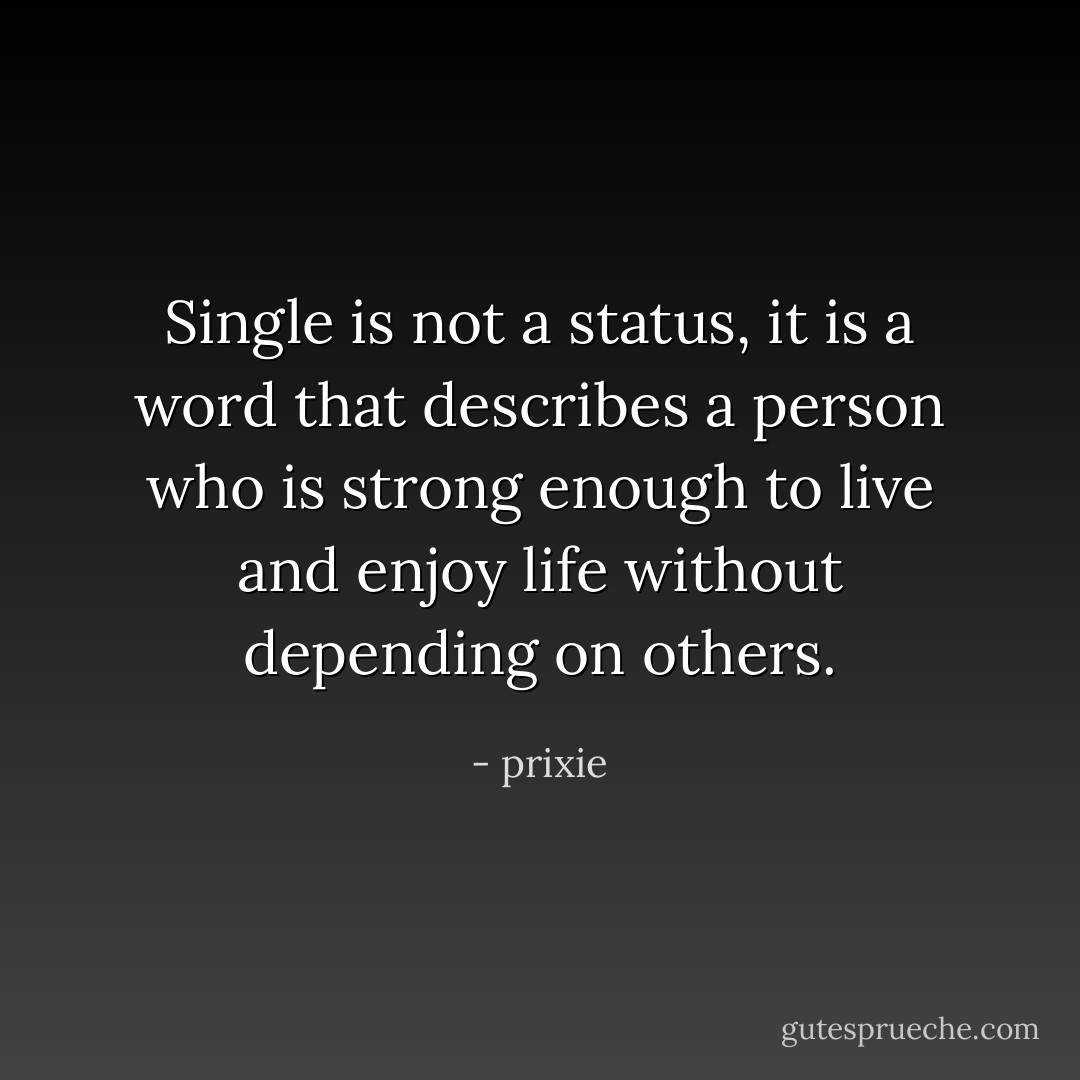 Single is not a status, it is a word that describes a person who is strong enough to live and enjoy life without depending on others. - prixie
