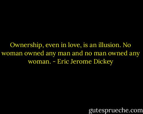 Ownership, even in love, is an illusion. No woman owned any man and no man owned any woman. - Eric Jerome Dickey