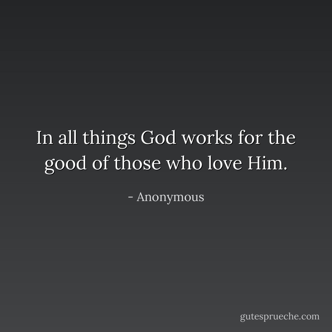 In all things God works for the good of those who love Him. - Anonymous