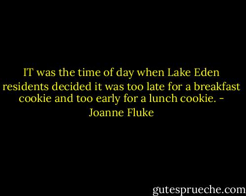 IT was the time of day when Lake Eden residents decided it was too late for a breakfast cookie and too early for a lunch cookie. - Joanne Fluke