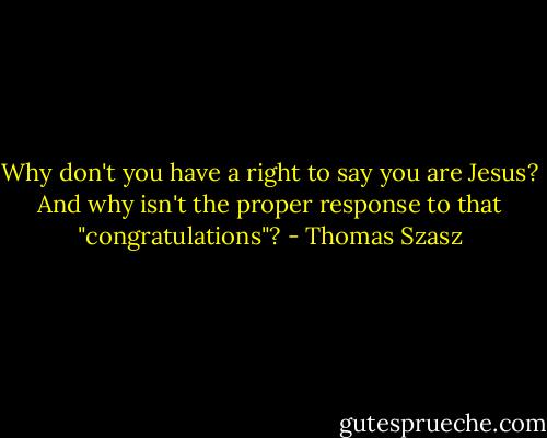 Why don't you have a right to say you are Jesus? And why isn't the proper response to that "congratulations"? - Thomas Szasz