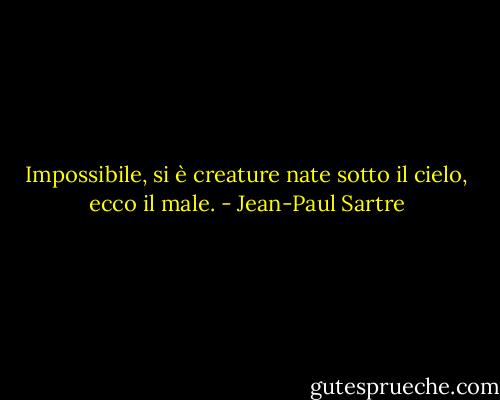 Impossibile, si è creature nate sotto il cielo, ecco il male. - Jean-Paul Sartre