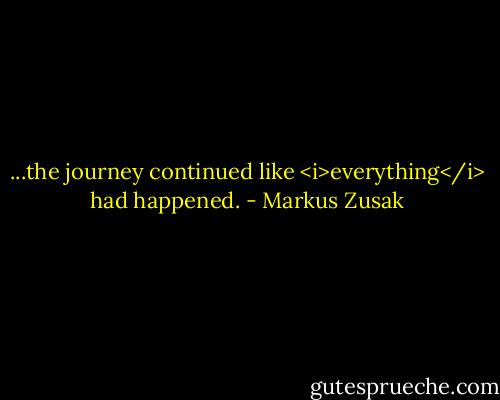 ...the journey continued like <i>everything</i> had happened. - Markus Zusak