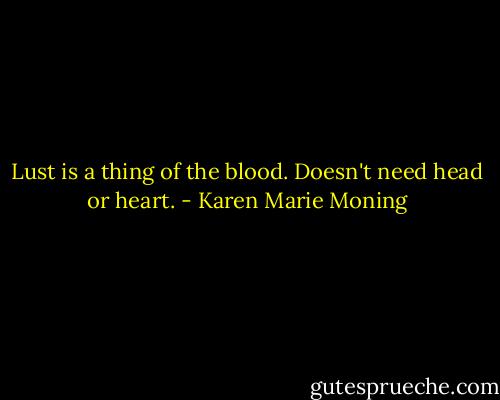 Lust is a thing of the blood. Doesn't need head or heart. - Karen Marie Moning