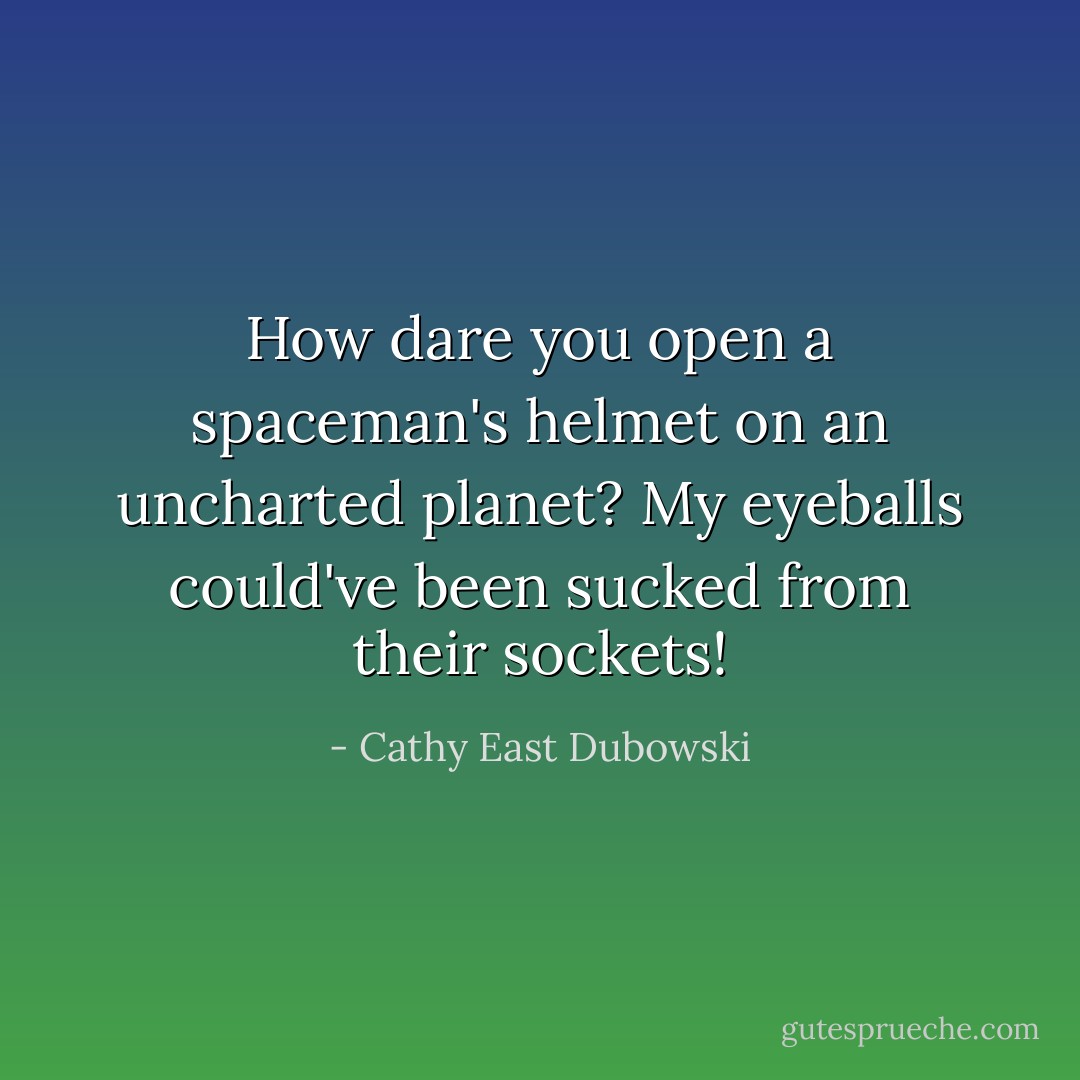How dare you open a spaceman's helmet on an uncharted planet? My eyeballs could've been sucked from their sockets! - Cathy East Dubowski